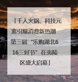 千人火锅、科技元素引爆消费新热潮 第三届“乐购湖北616三好节”在夷陵区盛大启幕